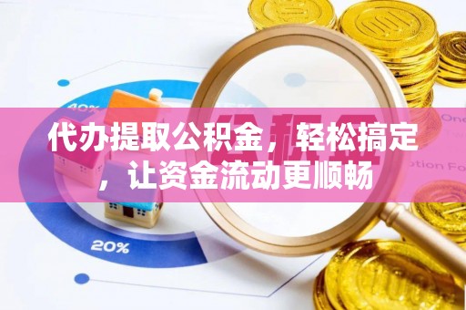 元氏代办提取公积金，轻松搞定，让资金流动更顺畅
