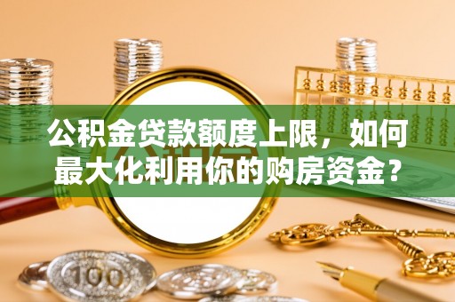 元氏公积金贷款额度上限，如何最大化利用你的购房资金？