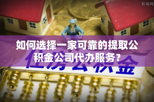 元氏如何选择一家可靠的提取公积金公司代办服务？