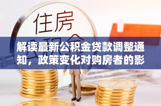 元氏解读最新公积金贷款调整通知，政策变化对购房者的影响