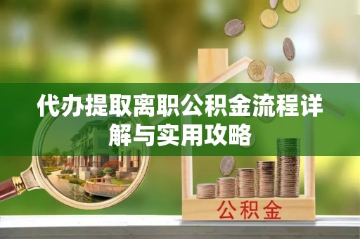 元氏代办提取离职公积金流程详解与实用攻略