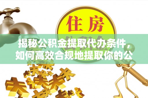 元氏揭秘公积金提取代办条件，如何高效合规地提取你的公积金