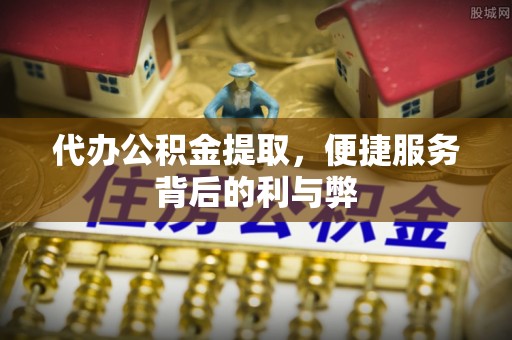 元氏代办公积金提取，便捷服务背后的利与弊