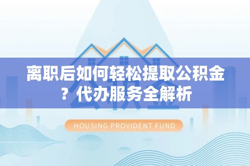 元氏离职后如何轻松提取公积金？代办服务全解析