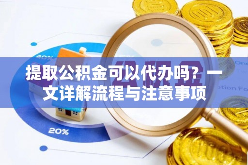 元氏提取公积金可以代办吗？一文详解流程与注意事项
