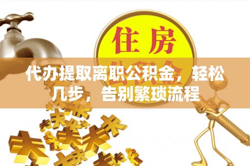 元氏代办提取离职公积金，轻松几步，告别繁琐流程
