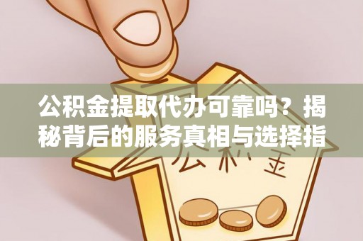 元氏公积金提取代办可靠吗？揭秘背后的服务真相与选择指南