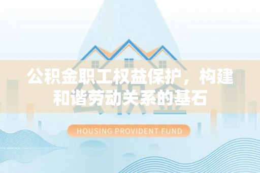 元氏公积金职工权益保护，构建和谐劳动关系的基石