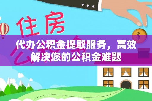 元氏代办公积金提取服务，高效解决您的公积金难题