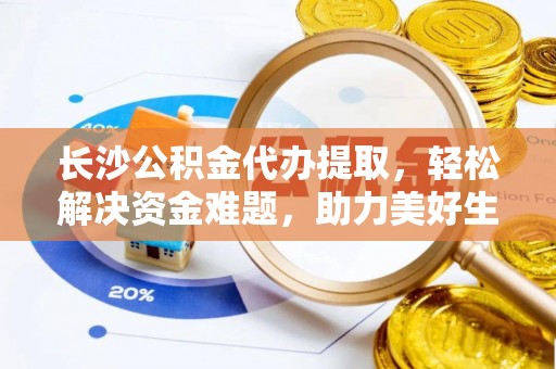 元氏长沙公积金代办提取，轻松解决资金难题，助力美好生活