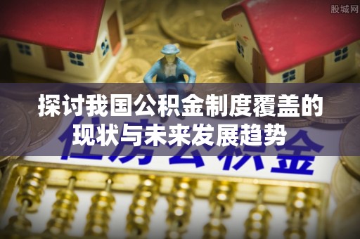 元氏探讨我国公积金制度覆盖的现状与未来发展趋势
