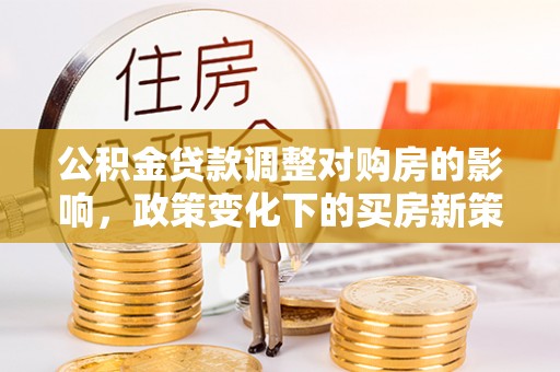 元氏公积金贷款调整对购房的影响，政策变化下的买房新策略