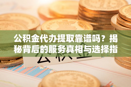 元氏公积金代办提取靠谱吗？揭秘背后的服务真相与选择指南
