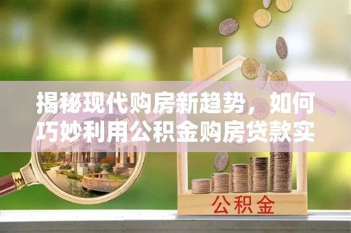 元氏揭秘现代购房新趋势，如何巧妙利用公积金购房贷款实现梦想家园