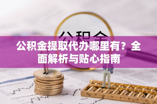 元氏公积金提取代办哪里有？全面解析与贴心指南