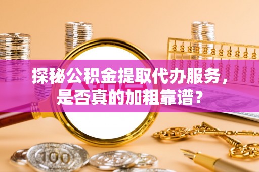 元氏探秘公积金提取代办服务，是否真的加粗靠谱？