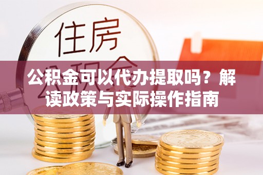 元氏公积金可以代办提取吗？解读政策与实际操作指南