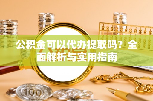 元氏公积金可以代办提取吗？全面解析与实用指南