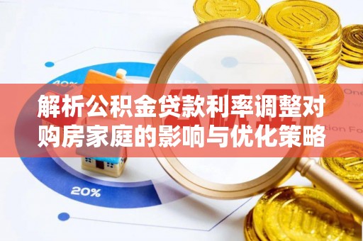 元氏解析公积金贷款利率调整对购房家庭的影响与优化策略