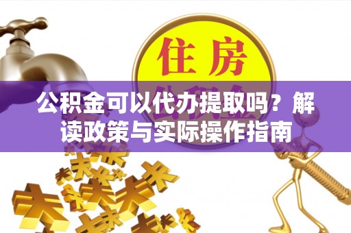 元氏公积金可以代办提取吗？解读政策与实际操作指南