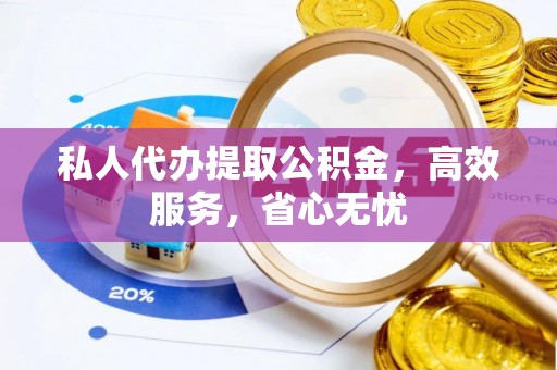 元氏私人代办提取公积金，高效服务，省心无忧