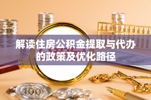 元氏解读住房公积金提取与代办的政策及优化路径