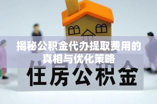 元氏揭秘公积金代办提取费用的真相与优化策略