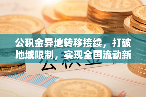 元氏公积金异地转移接续，打破地域限制，实现全国流动新可能
