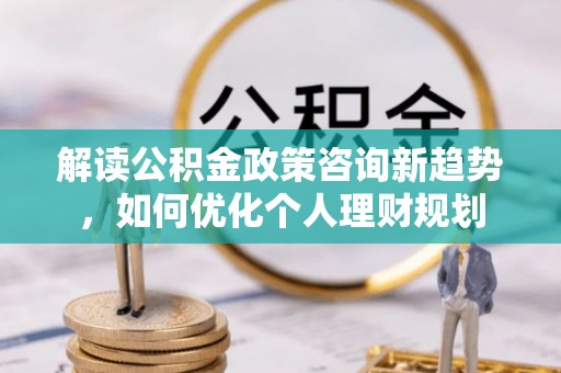 元氏解读公积金政策咨询新趋势，如何优化个人理财规划