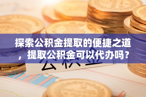 元氏探索公积金提取的便捷之道，提取公积金可以代办吗？