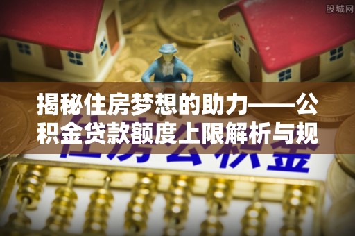 元氏揭秘住房梦想的助力——公积金贷款额度上限解析与规划