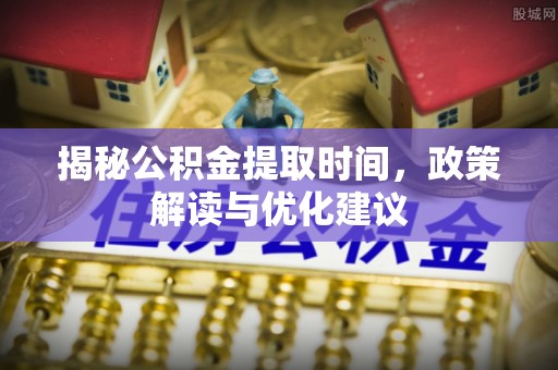 元氏揭秘公积金提取时间，政策解读与优化建议