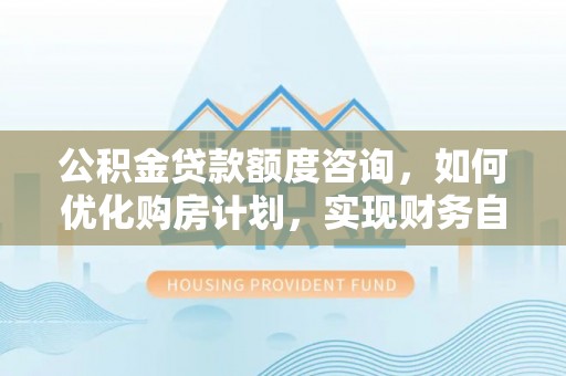 元氏公积金贷款额度咨询，如何优化购房计划，实现财务自由？