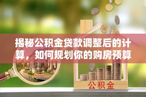 元氏揭秘公积金贷款调整后的计算，如何规划你的购房预算？