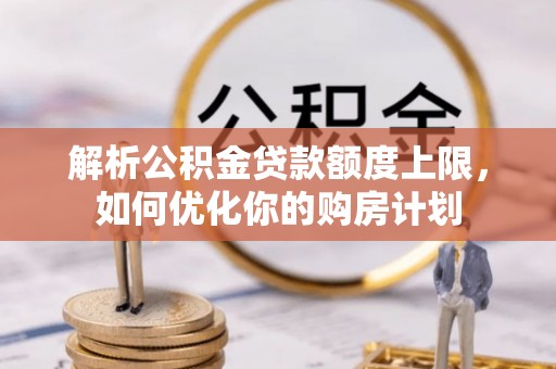 元氏解析公积金贷款额度上限，如何优化你的购房计划