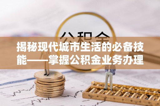 元氏揭秘现代城市生活的必备技能——掌握公积金业务办理流程