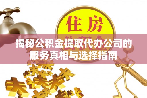 元氏揭秘公积金提取代办公司的服务真相与选择指南