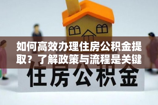 元氏如何高效办理住房公积金提取？了解政策与流程是关键