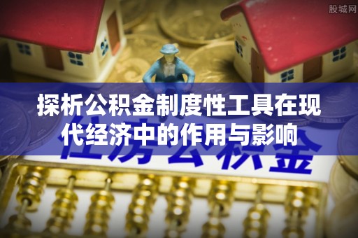 元氏探析公积金制度性工具在现代经济中的作用与影响