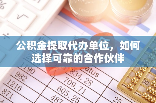 元氏公积金提取代办单位，如何选择可靠的合作伙伴