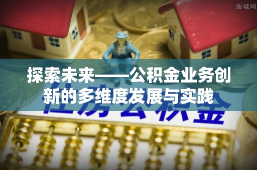 元氏探索未来——公积金业务创新的多维度发展与实践