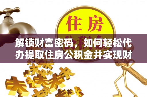 元氏解锁财富密码，如何轻松代办提取住房公积金并实现财务自由