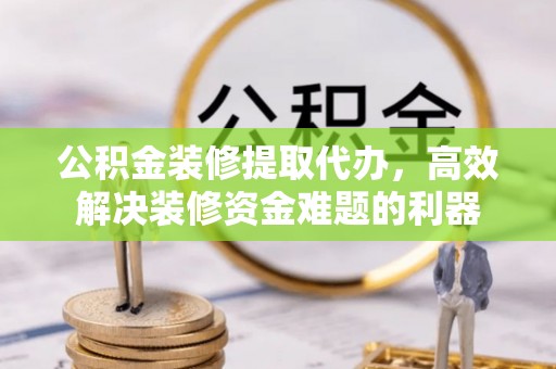 元氏公积金装修提取代办，高效解决装修资金难题的利器