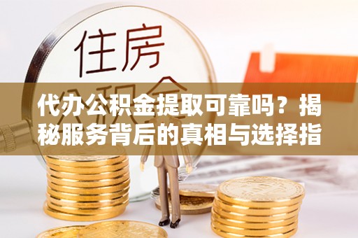 元氏代办公积金提取可靠吗？揭秘服务背后的真相与选择指南