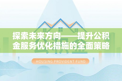 元氏探索未来方向——提升公积金服务优化措施的全面策略