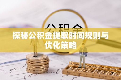 元氏探秘公积金提取时间规则与优化策略