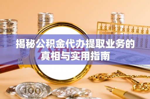 元氏揭秘公积金代办提取业务的真相与实用指南