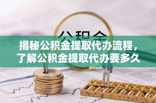 元氏揭秘公积金提取代办流程，了解公积金提取代办要多久不再迷茫