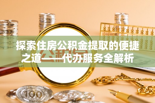 元氏探索住房公积金提取的便捷之道——代办服务全解析