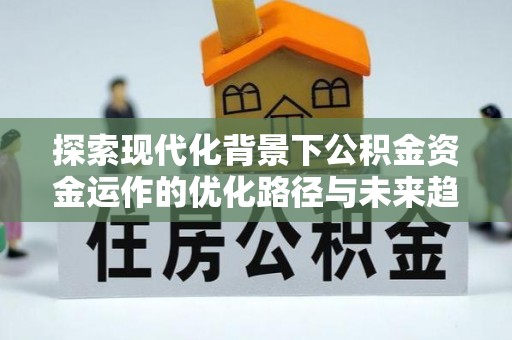 元氏探索现代化背景下公积金资金运作的优化路径与未来趋势